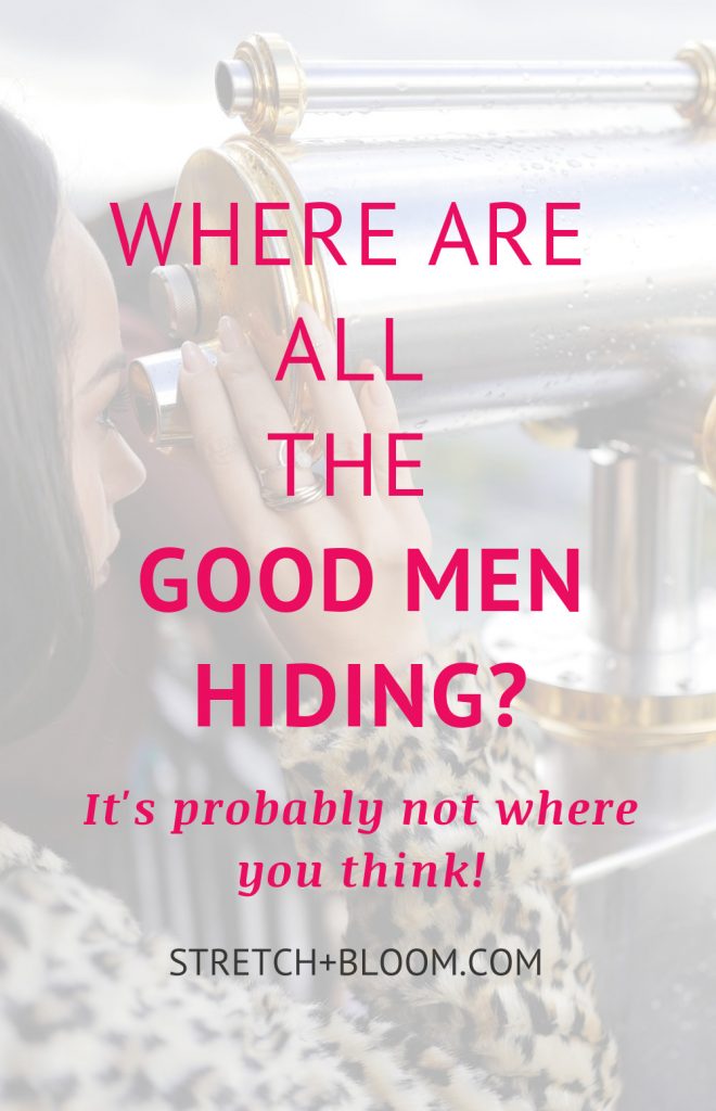 ‘Where are all the good men?’ is one of the most commonly-heard refrain on the modern-day dating scene.  Plenty of women are under the impression that good men, like unicorns, hide in a secret, mythical land where they abound. And their approach to finding love is akin looking for the treasure map to this mysterious territory. Here are a couple of observations on why this approach is doomed to fail: