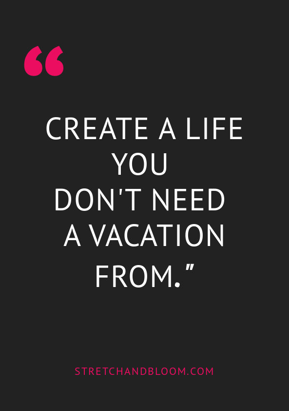 How to create a life you don't need a vacation from.